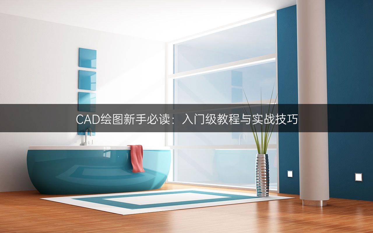 CAD绘图新手必读：入门级教程与实战技巧